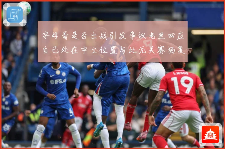 字母哥是否出战引发争议老里回应自己处在中立位置与此无关赛场复盘