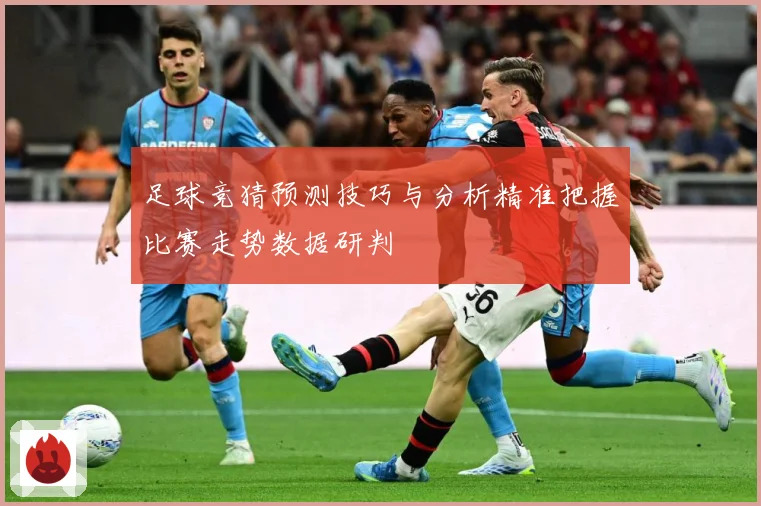足球竞猜预测技巧与分析精准把握比赛走势数据研判