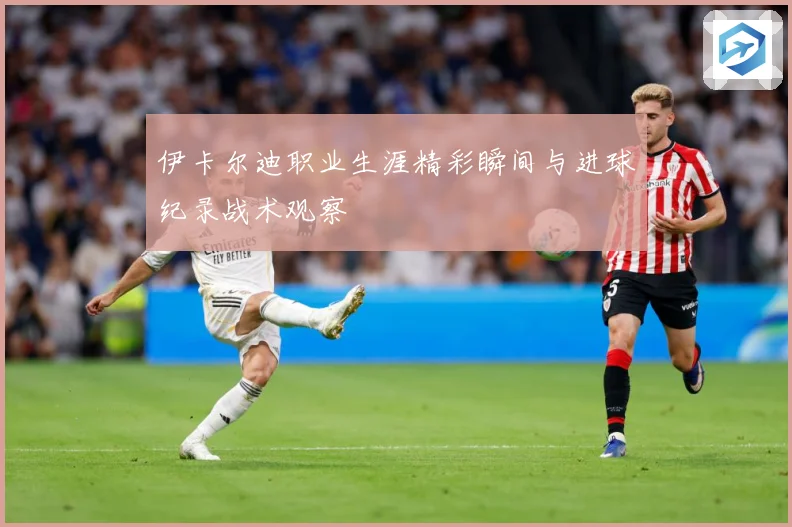 伊卡尔迪职业生涯精彩瞬间与进球纪录战术观察