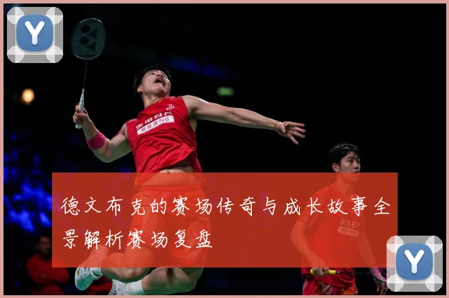 德文布克的赛场传奇与成长故事全景解析赛场复盘