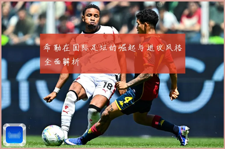 希勒在国际足坛的崛起与进攻风格全面解析