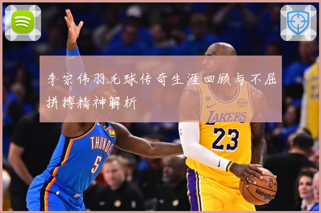 李宗伟羽毛球传奇生涯回顾与不屈拼搏精神解析