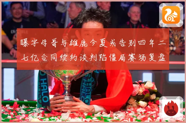 曝字母哥与雄鹿今夏或告别四年二七亿合同续约谈判陷僵局赛场复盘