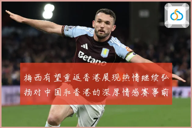 梅西有望重返香港展现热情继续弘扬对中国和香港的深厚情感赛事前瞻