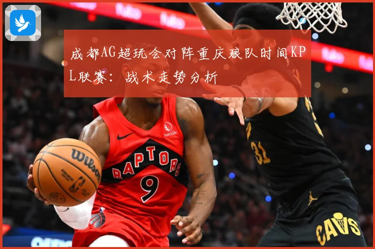 成都AG超玩会对阵重庆狼队时间KPL联赛：战术走势分析