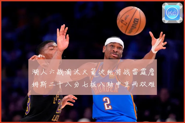 湖人六战淘汰火箭次轮将战雷霆詹姆斯二十八分七板八助申京两双难赛场复盘