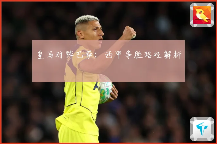 皇马对阵巴萨：西甲争胜路径解析