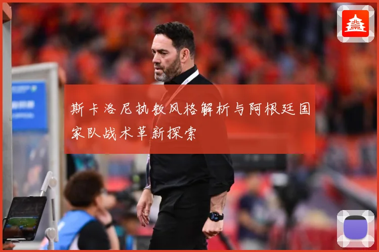 斯卡洛尼执教风格解析与阿根廷国家队战术革新探索