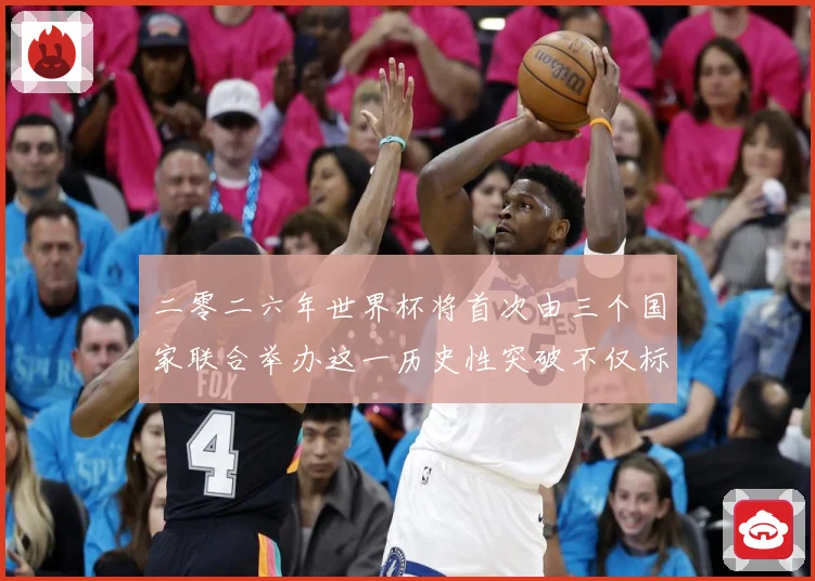二零二六年世界杯将首次由三个国家联合举办这一历史性突破不仅标赛事前瞻