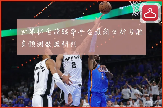 世界杯竞猜赔率平台最新分析与胜负预测数据研判