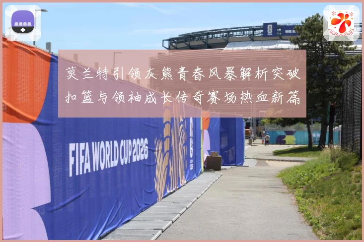 莫兰特引领灰熊青春风暴解析突破扣篮与领袖成长传奇赛场热血新篇章