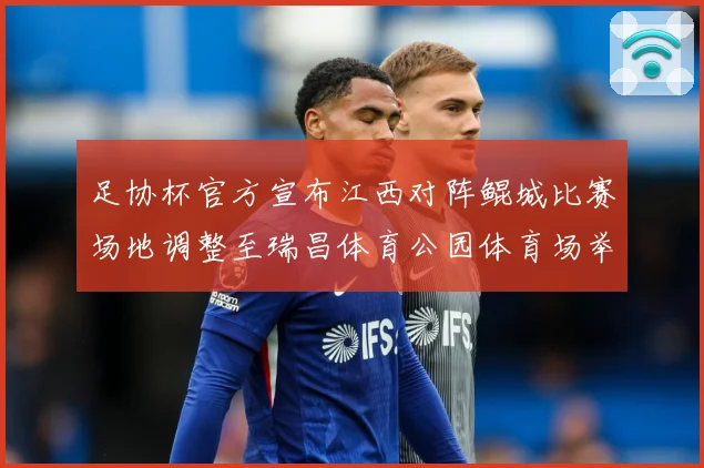 足协杯官方宣布江西对阵鲲城比赛场地调整至瑞昌体育公园体育场举战术观察