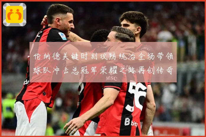 伦纳德关键时刻攻防统治全场带领球队冲击总冠军荣耀之路再创传奇解析