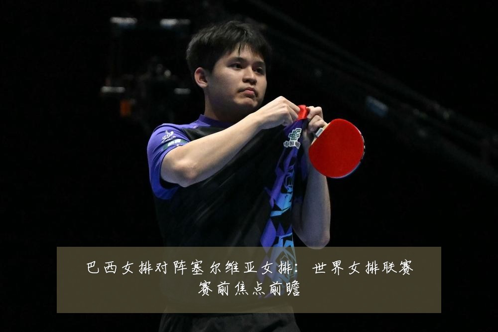 巴西女排对阵塞尔维亚女排:世界女排联赛赛前焦点前瞻