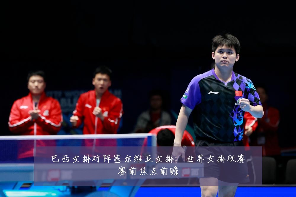 巴西女排对阵塞尔维亚女排:世界女排联赛赛前焦点前瞻
