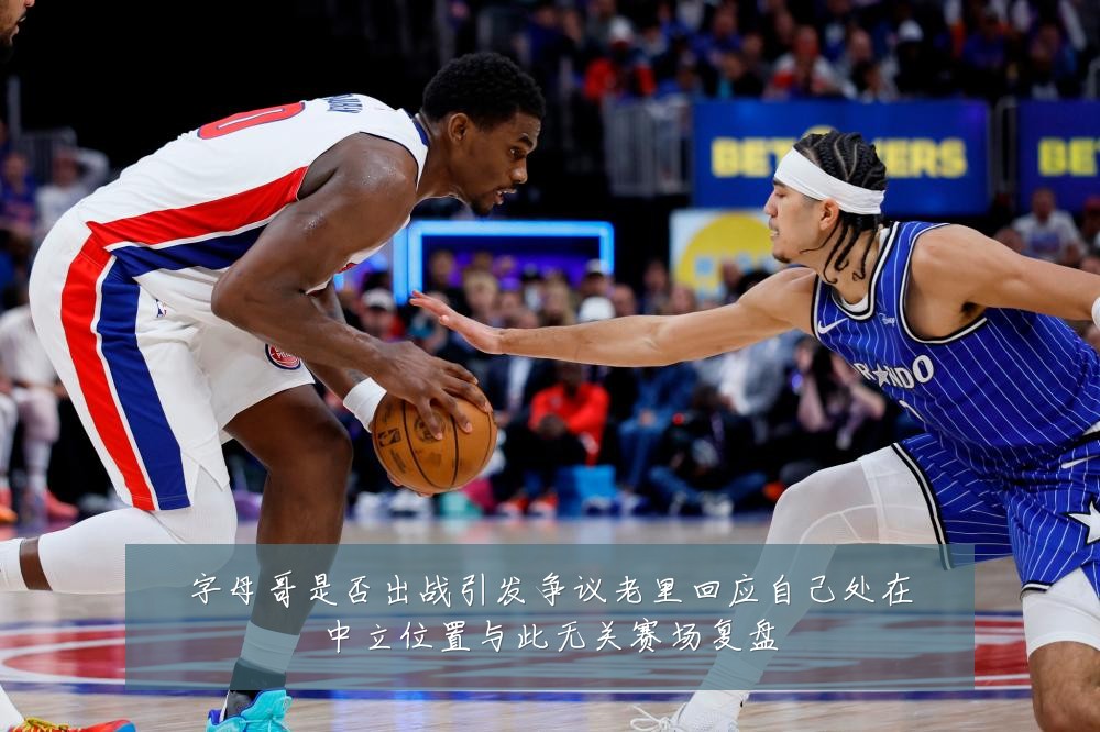 字母哥是否出战引发争议老里回应自己处在中立位置与此无关赛场复盘