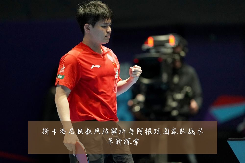 斯卡洛尼执教风格解析与阿根廷国家队战术革新探索