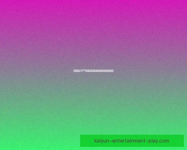 开云体育APP下载，畅享极速体育直播与精彩赛事分析